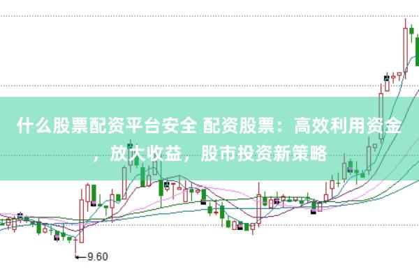什么股票配资平台安全 配资股票：高效利用资金，放大收益，股市投资新策略