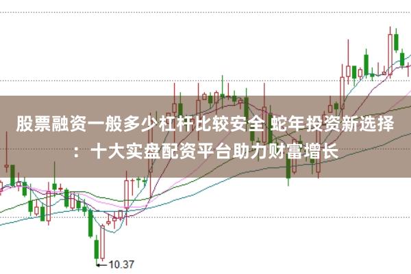 股票融资一般多少杠杆比较安全 蛇年投资新选择:十大实盘配资平台助力财富增长