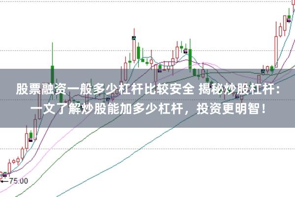 股票融资一般多少杠杆比较安全 揭秘炒股杠杆：一文了解炒股能加多少杠杆，投资更明智！