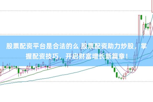 股票配资平台是合法的么 股票配资助力炒股,掌握配资技巧,开启财富增长新篇章!