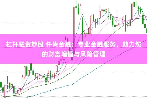 杠杆融资炒股 仟隽金融：专业金融服务，助力您的财富增值与风险管理