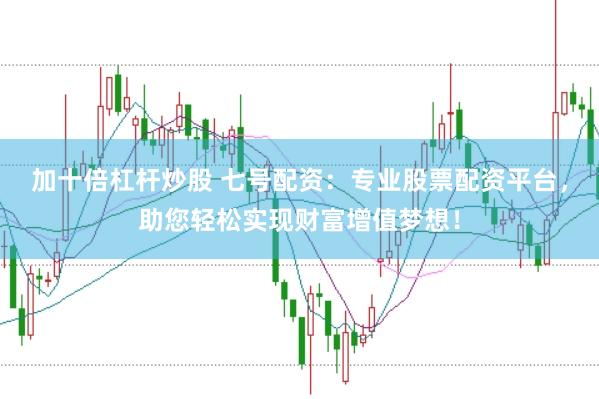 加十倍杠杆炒股 七号配资：专业股票配资平台，助您轻松实现财富增值梦想！