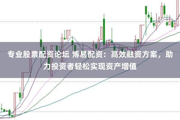 专业股票配资论坛 博易配资：高效融资方案，助力投资者轻松实现资产增值
