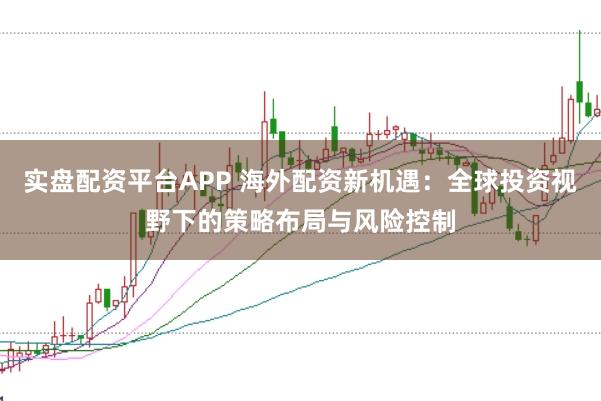 实盘配资平台APP 海外配资新机遇：全球投资视野下的策略布局与风险控制
