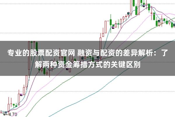 专业的股票配资官网 融资与配资的差异解析：了解两种资金筹措方式的关键区别