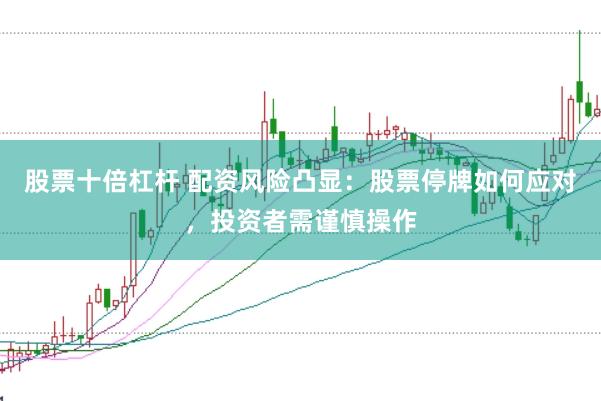 股票十倍杠杆 配资风险凸显：股票停牌如何应对，投资者需谨慎操作