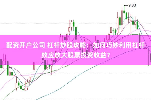 配资开户公司 杠杆炒股攻略：如何巧妙利用杠杆效应放大股票投资收益？