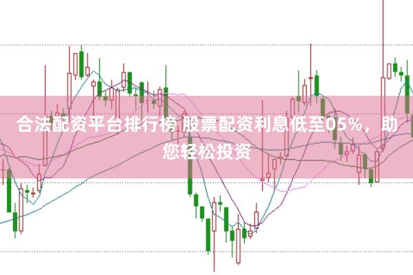 合法配资平台排行榜 股票配资利息低至05%，助您轻松投资