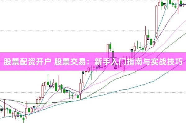 股票配资开户 股票交易：新手入门指南与实战技巧