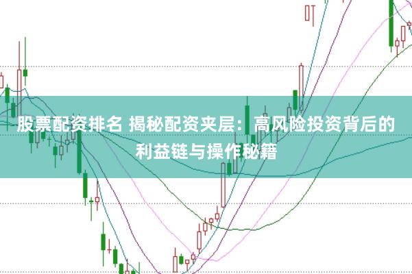 股票配资排名 揭秘配资夹层：高风险投资背后的利益链与操作秘籍