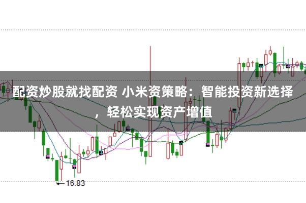 配资炒股就找配资 小米资策略：智能投资新选择，轻松实现资产增值