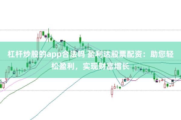 杠杆炒股的app合法吗 盈利达股票配资：助您轻松盈利，实现财富增长