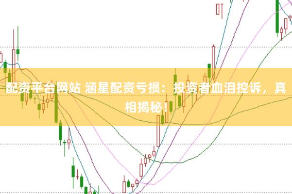 配资平台网站 涵星配资亏损：投资者血泪控诉，真相揭秘！