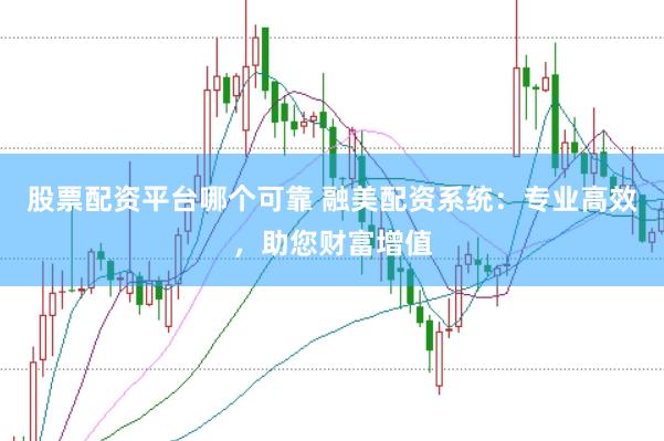 股票配资平台哪个可靠 融美配资系统：专业高效，助您财富增值