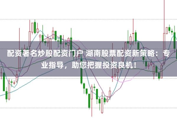 配资著名炒股配资门户 湖南股票配资新策略：专业指导，助您把握投资良机！