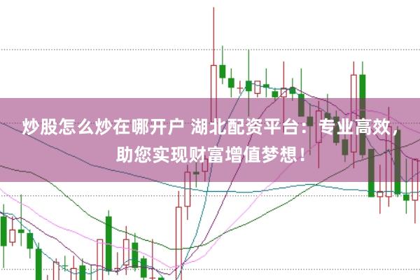 炒股怎么炒在哪开户 湖北配资平台：专业高效，助您实现财富增值梦想！