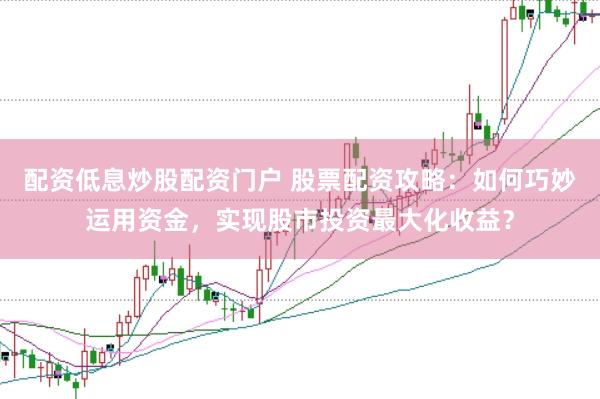 配资低息炒股配资门户 股票配资攻略：如何巧妙运用资金，实现股市投资最大化收益？