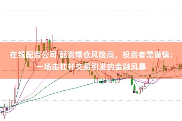 在线配资公司 配资爆仓风险高，投资者需谨慎：一场由杠杆交易引发的金融风暴