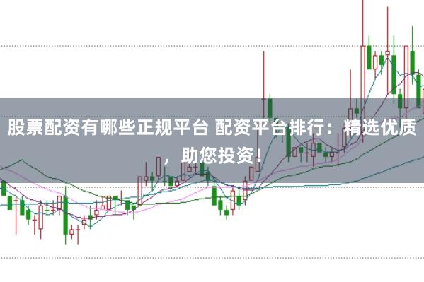 股票配资有哪些正规平台 配资平台排行：精选优质，助您投资！