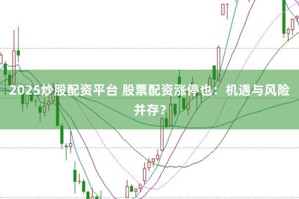 2025炒股配资平台 股票配资涨停也：机遇与风险并存？