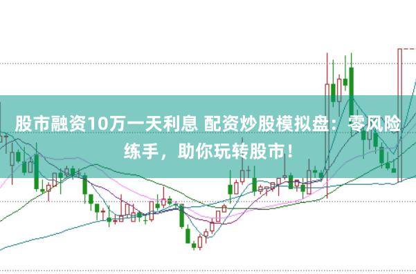 股市融资10万一天利息 配资炒股模拟盘：零风险练手，助你玩转股市！