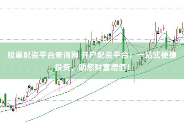 股票配资平台查询网 开户配资平台：一站式便捷投资，助您财富增值！