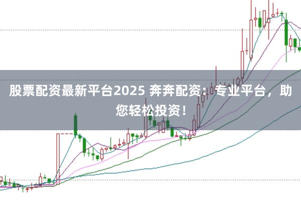 股票配资最新平台2025 奔奔配资：专业平台，助您轻松投资！