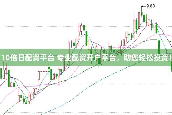 10倍日配资平台 专业配资开户平台，助您轻松投资！