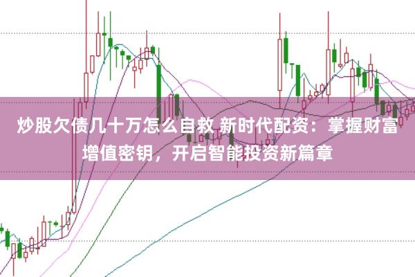 炒股欠债几十万怎么自救 新时代配资：掌握财富增值密钥，开启智能投资新篇章
