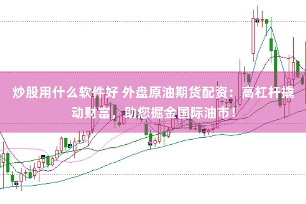 炒股用什么软件好 外盘原油期货配资：高杠杆撬动财富，助您掘金国际油市！