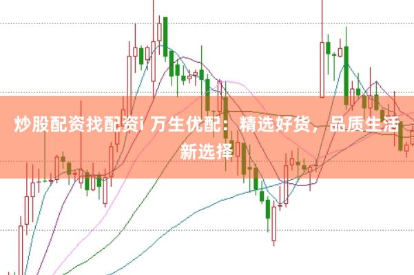 炒股配资找配资i 万生优配：精选好货，品质生活新选择