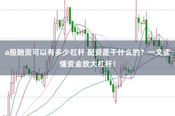 a股融资可以有多少杠杆 配资是干什么的？一文读懂资金放大杠杆！