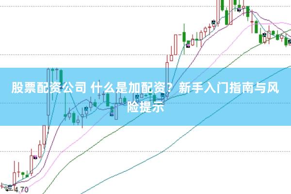 股票配资公司 什么是加配资？新手入门指南与风险提示