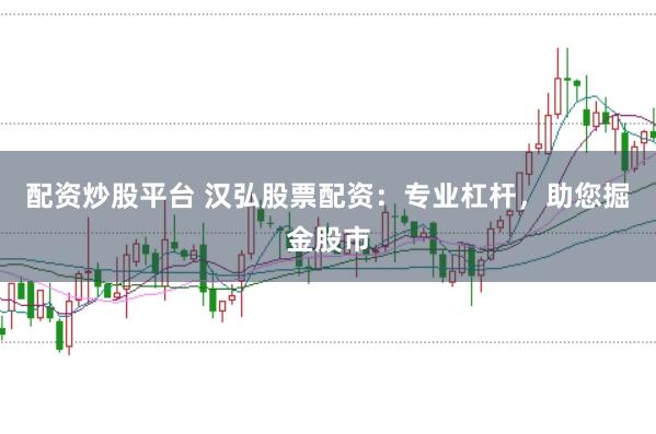 配资炒股平台 汉弘股票配资：专业杠杆，助您掘金股市