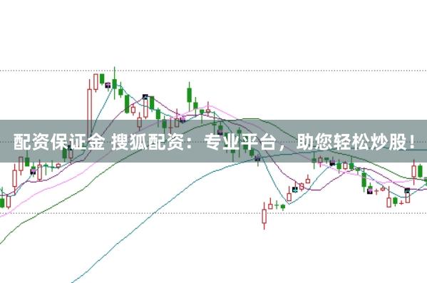 配资保证金 搜狐配资：专业平台，助您轻松炒股！