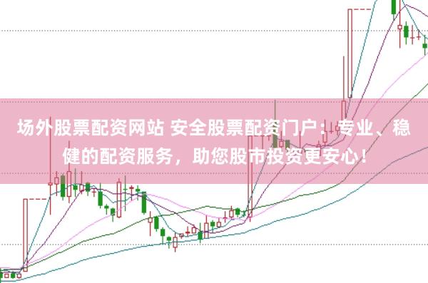 场外股票配资网站 安全股票配资门户：专业、稳健的配资服务，助您股市投资更安心！