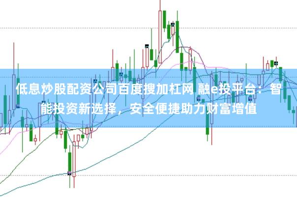 低息炒股配资公司百度搜加杠网 融e投平台：智能投资新选择，安全便捷助力财富增值