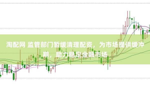 淘配网 监管部门暂缓清理配资，为市场提供缓冲期，助力稳定金融市场