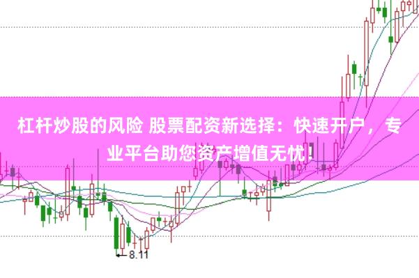杠杆炒股的风险 股票配资新选择：快速开户，专业平台助您资产增值无忧！