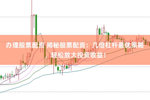 办理股票配资 揭秘股票配资：几倍杠杆最优策略，轻松放大投资收益！
