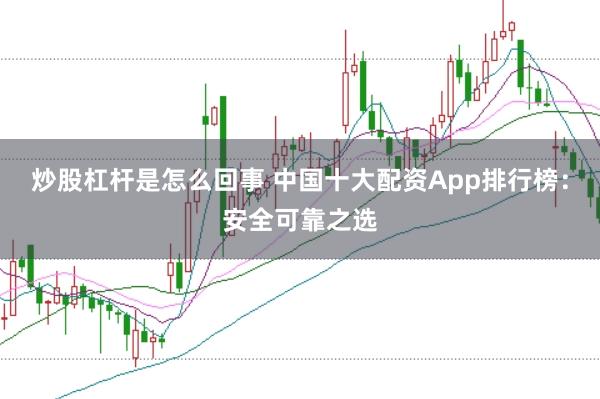 炒股杠杆是怎么回事 中国十大配资App排行榜：安全可靠之选
