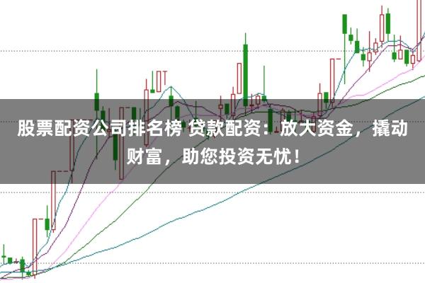股票配资公司排名榜 贷款配资：放大资金，撬动财富，助您投资无忧！