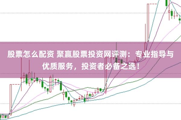 股票怎么配资 聚赢股票投资网评测：专业指导与优质服务，投资者必备之选！