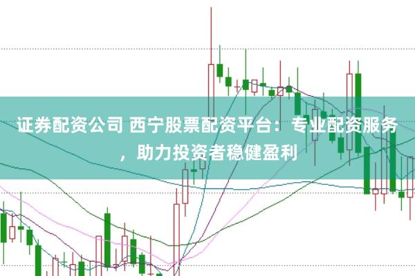证券配资公司 西宁股票配资平台：专业配资服务，助力投资者稳健盈利