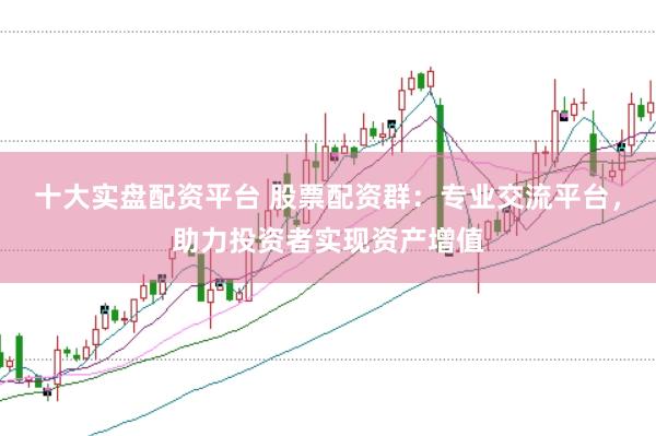 十大实盘配资平台 股票配资群：专业交流平台，助力投资者实现资产增值