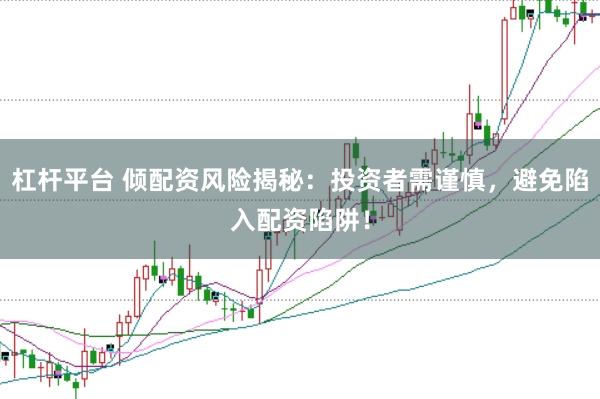 杠杆平台 倾配资风险揭秘：投资者需谨慎，避免陷入配资陷阱！
