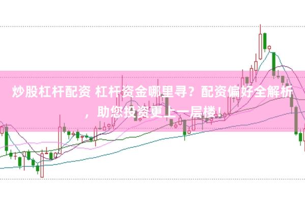 炒股杠杆配资 杠杆资金哪里寻？配资偏好全解析，助您投资更上一层楼！