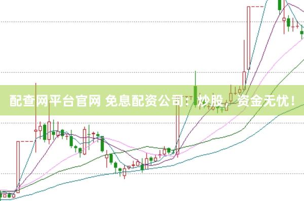 配查网平台官网 免息配资公司：炒股，资金无忧！