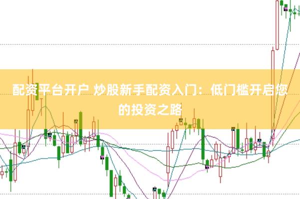 配资平台开户 炒股新手配资入门：低门槛开启您的投资之路