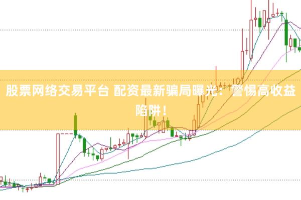 股票网络交易平台 配资最新骗局曝光：警惕高收益陷阱！
